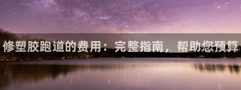 z6com尊龙凯时代理：修塑胶跑道的费用：完整指南，帮助您预算