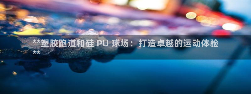 尊龙凯时不朽情缘：**塑胶跑道和硅 PU 球场：打造卓越的运动体验
**