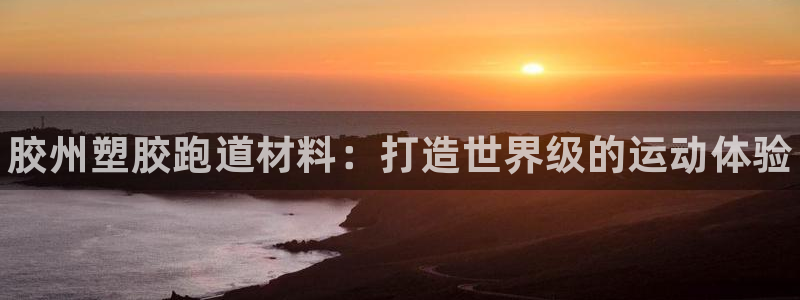 尊龙d88官网登录下载：胶州塑胶跑道材料：打造世界级的运动体验